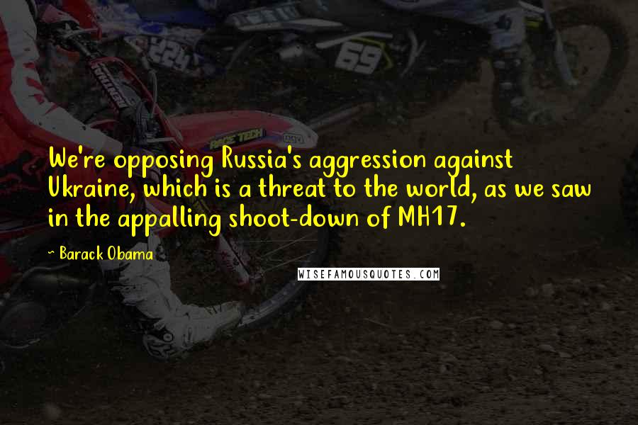 Barack Obama Quotes: We're opposing Russia's aggression against Ukraine, which is a threat to the world, as we saw in the appalling shoot-down of MH17.