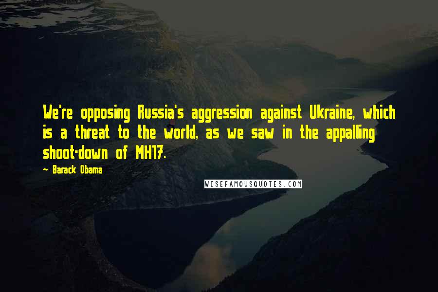 Barack Obama Quotes: We're opposing Russia's aggression against Ukraine, which is a threat to the world, as we saw in the appalling shoot-down of MH17.