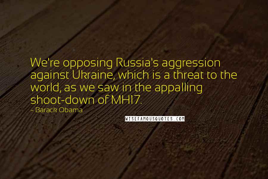 Barack Obama Quotes: We're opposing Russia's aggression against Ukraine, which is a threat to the world, as we saw in the appalling shoot-down of MH17.