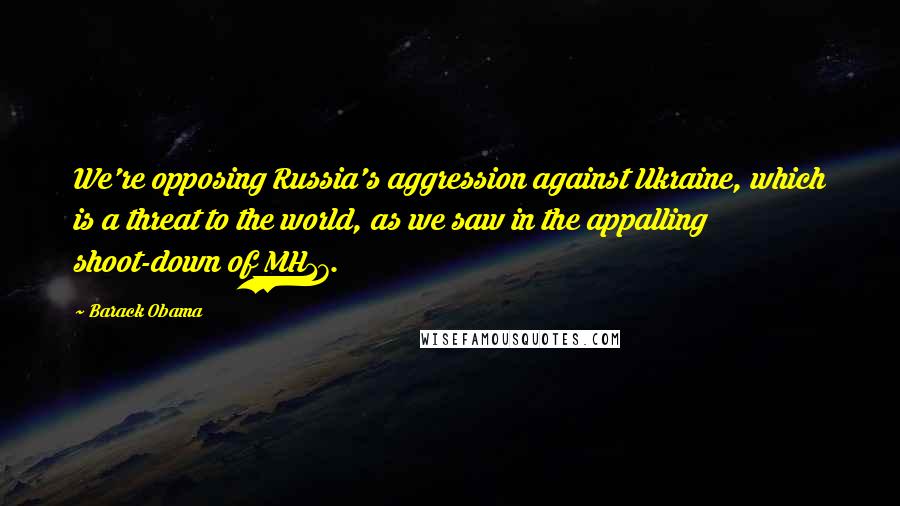 Barack Obama Quotes: We're opposing Russia's aggression against Ukraine, which is a threat to the world, as we saw in the appalling shoot-down of MH17.