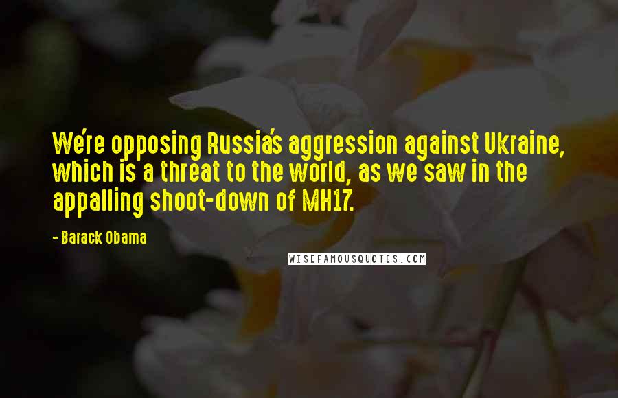 Barack Obama Quotes: We're opposing Russia's aggression against Ukraine, which is a threat to the world, as we saw in the appalling shoot-down of MH17.