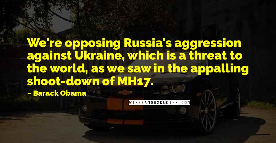 Barack Obama Quotes: We're opposing Russia's aggression against Ukraine, which is a threat to the world, as we saw in the appalling shoot-down of MH17.