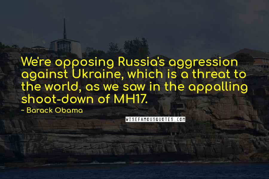 Barack Obama Quotes: We're opposing Russia's aggression against Ukraine, which is a threat to the world, as we saw in the appalling shoot-down of MH17.