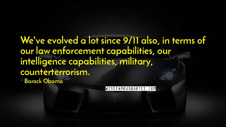 Barack Obama Quotes: We've evolved a lot since 9/11 also, in terms of our law enforcement capabilities, our intelligence capabilities, military, counterterrorism.