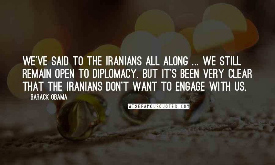 Barack Obama Quotes: We've said to the Iranians all along ... we still remain open to diplomacy. But it's been very clear that the Iranians don't want to engage with us.