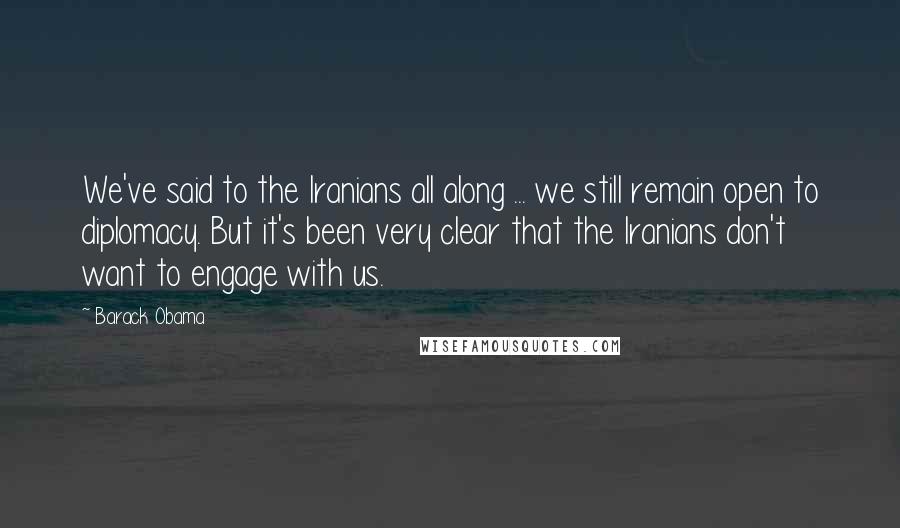 Barack Obama Quotes: We've said to the Iranians all along ... we still remain open to diplomacy. But it's been very clear that the Iranians don't want to engage with us.