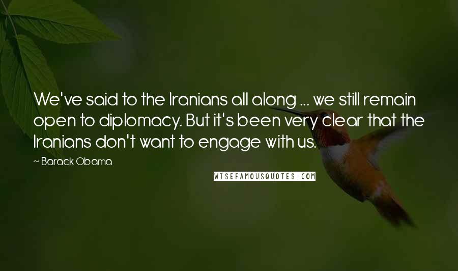 Barack Obama Quotes: We've said to the Iranians all along ... we still remain open to diplomacy. But it's been very clear that the Iranians don't want to engage with us.