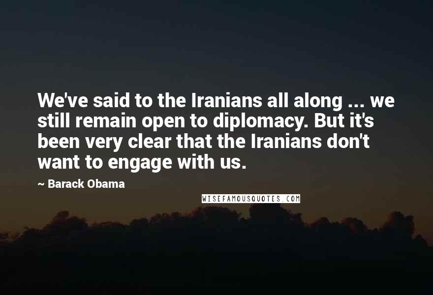 Barack Obama Quotes: We've said to the Iranians all along ... we still remain open to diplomacy. But it's been very clear that the Iranians don't want to engage with us.