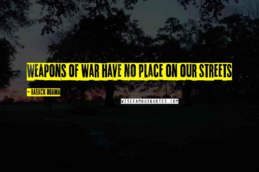Barack Obama Quotes: Weapons of war have no place on our streets