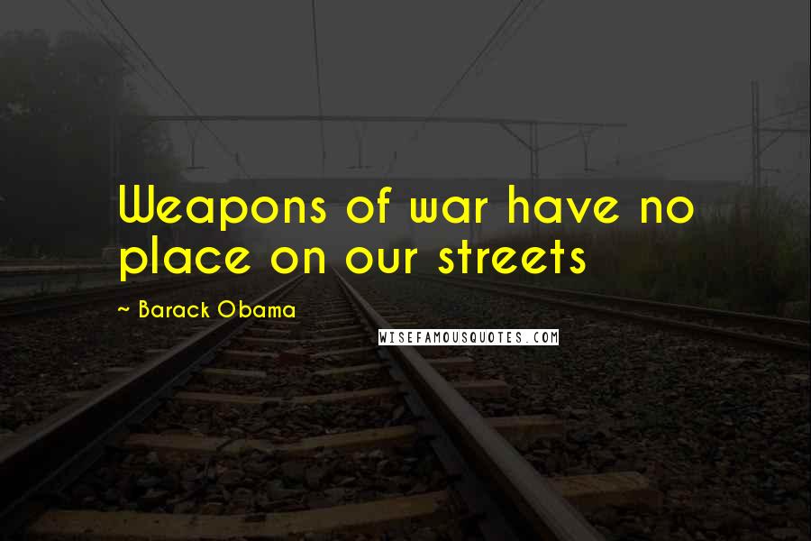 Barack Obama Quotes: Weapons of war have no place on our streets