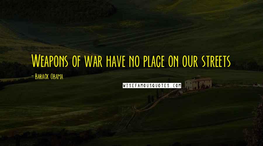 Barack Obama Quotes: Weapons of war have no place on our streets