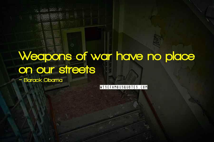 Barack Obama Quotes: Weapons of war have no place on our streets