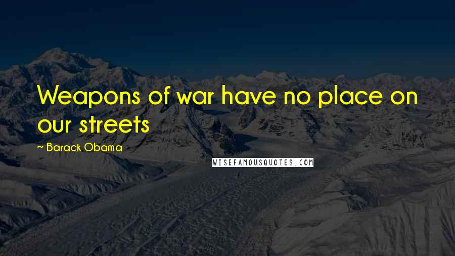 Barack Obama Quotes: Weapons of war have no place on our streets