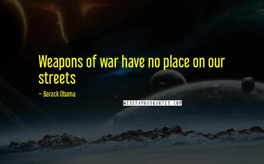 Barack Obama Quotes: Weapons of war have no place on our streets