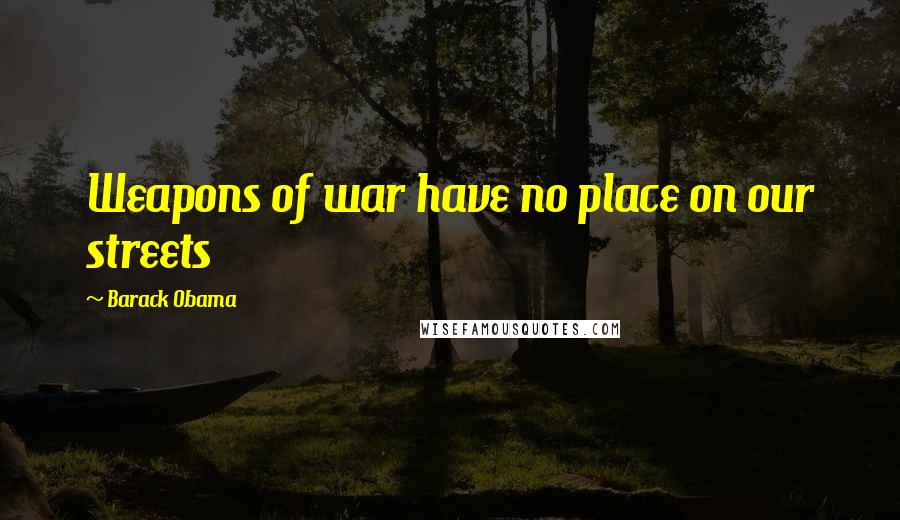 Barack Obama Quotes: Weapons of war have no place on our streets