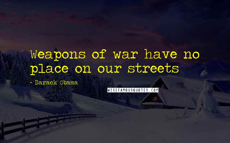 Barack Obama Quotes: Weapons of war have no place on our streets