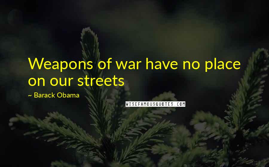 Barack Obama Quotes: Weapons of war have no place on our streets