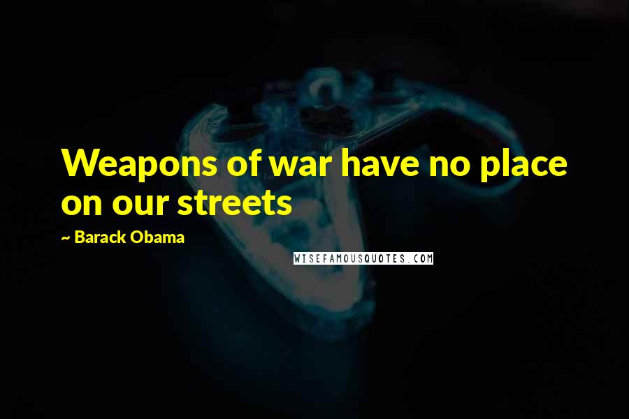 Barack Obama Quotes: Weapons of war have no place on our streets