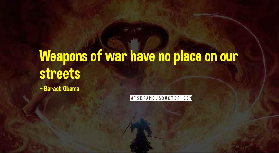 Barack Obama Quotes: Weapons of war have no place on our streets