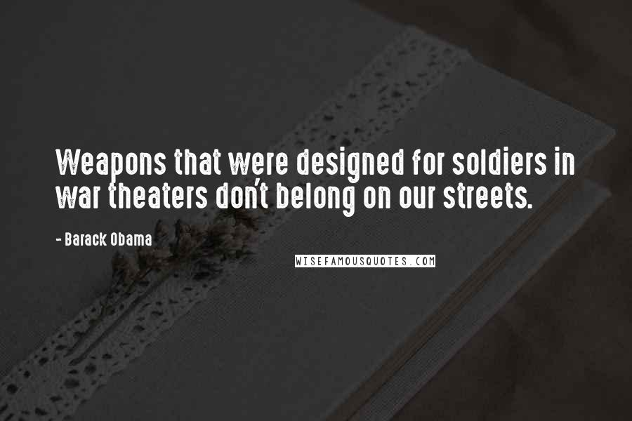 Barack Obama Quotes: Weapons that were designed for soldiers in war theaters don't belong on our streets.