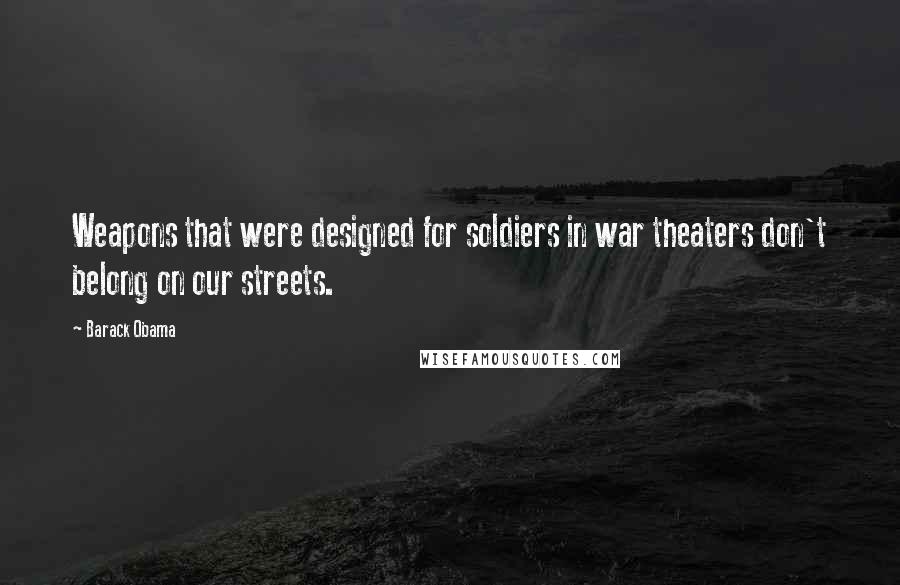 Barack Obama Quotes: Weapons that were designed for soldiers in war theaters don't belong on our streets.