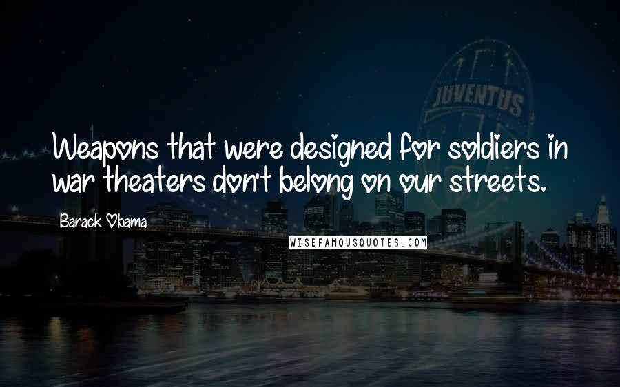 Barack Obama Quotes: Weapons that were designed for soldiers in war theaters don't belong on our streets.