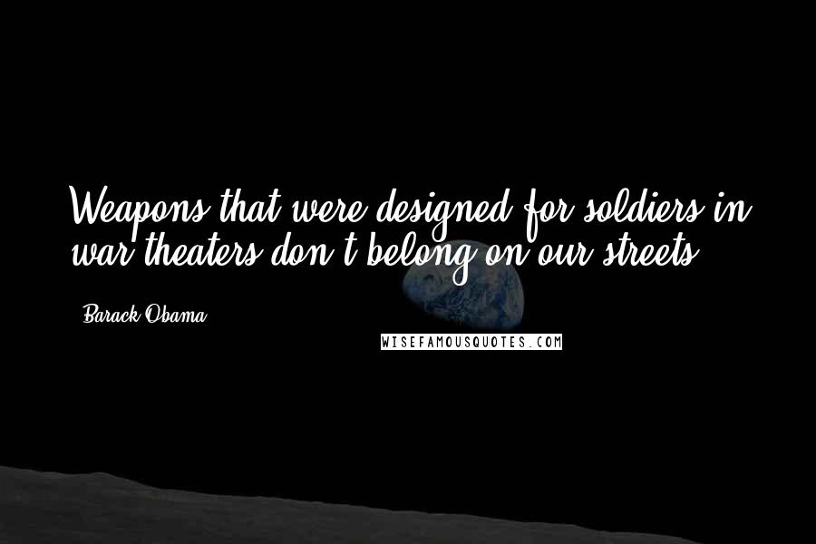 Barack Obama Quotes: Weapons that were designed for soldiers in war theaters don't belong on our streets.