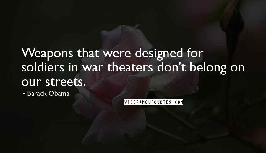 Barack Obama Quotes: Weapons that were designed for soldiers in war theaters don't belong on our streets.