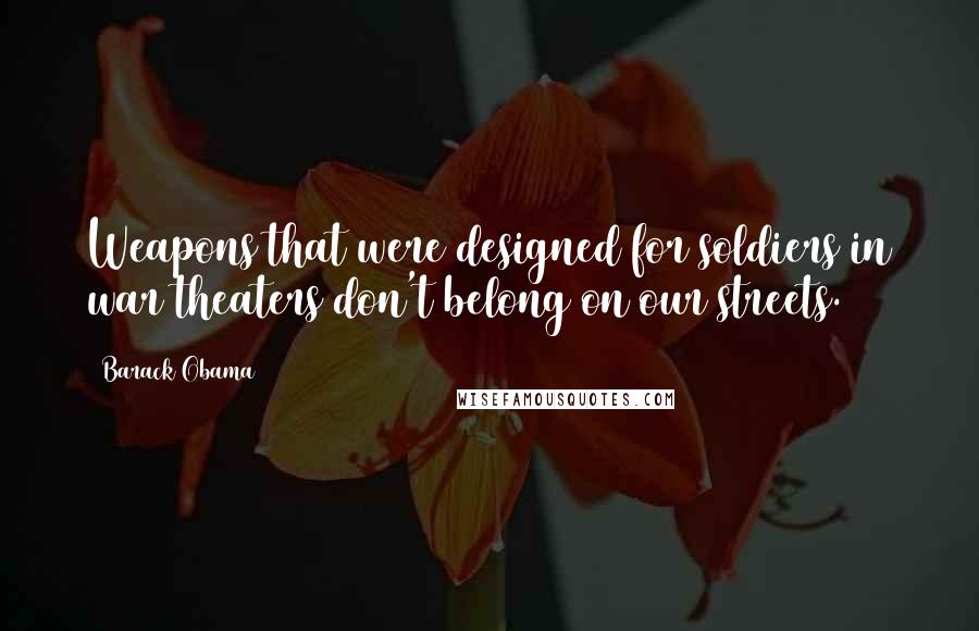 Barack Obama Quotes: Weapons that were designed for soldiers in war theaters don't belong on our streets.
