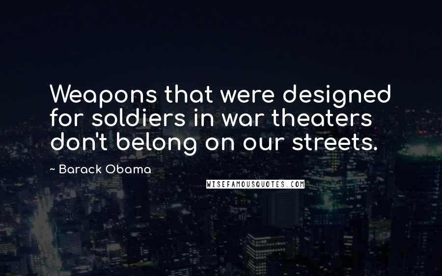 Barack Obama Quotes: Weapons that were designed for soldiers in war theaters don't belong on our streets.