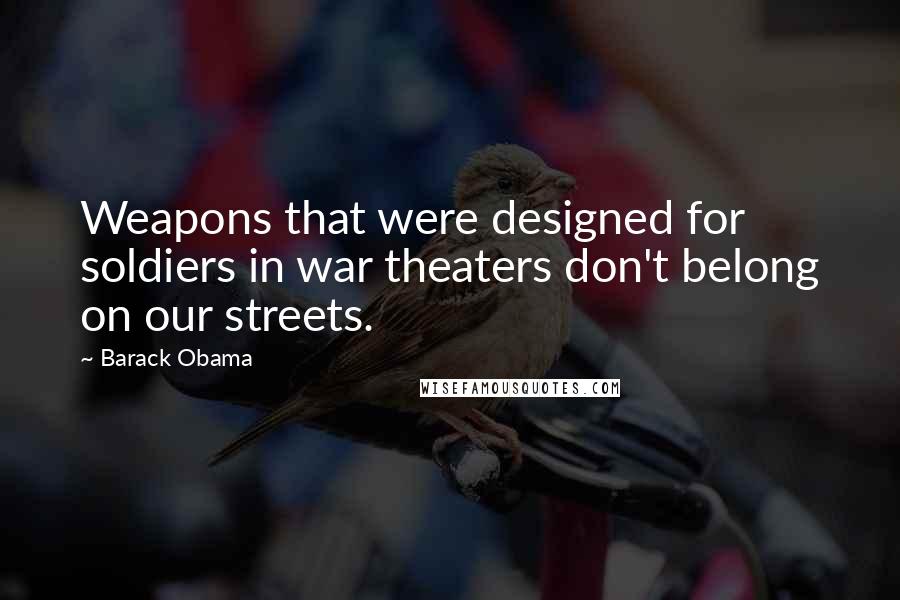 Barack Obama Quotes: Weapons that were designed for soldiers in war theaters don't belong on our streets.