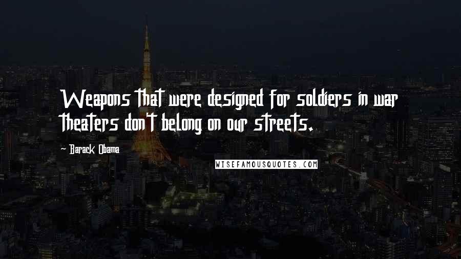 Barack Obama Quotes: Weapons that were designed for soldiers in war theaters don't belong on our streets.