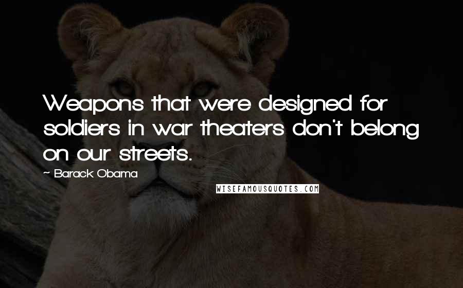 Barack Obama Quotes: Weapons that were designed for soldiers in war theaters don't belong on our streets.