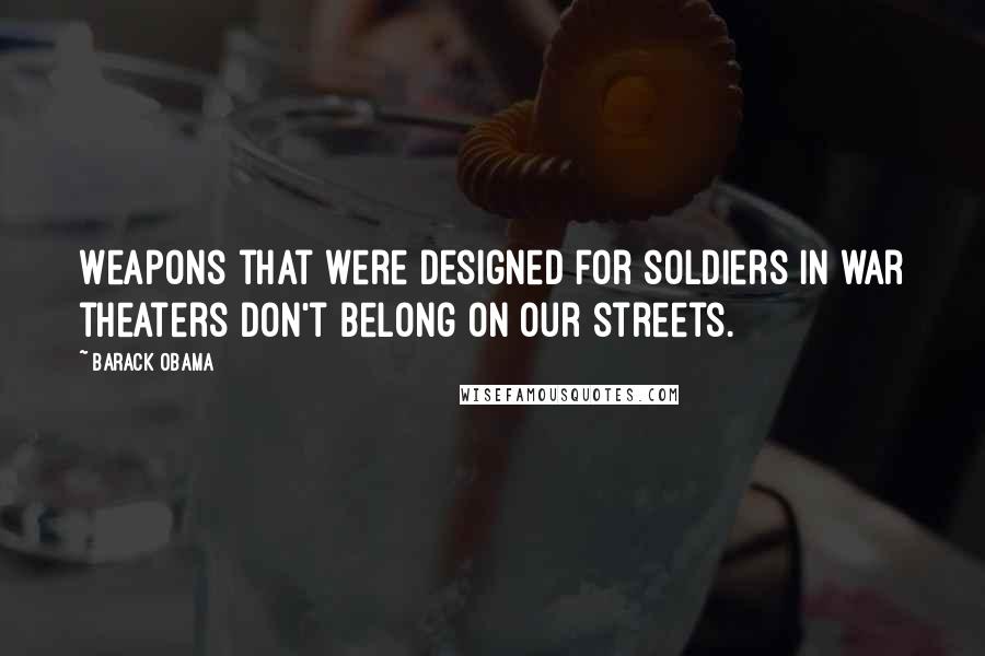 Barack Obama Quotes: Weapons that were designed for soldiers in war theaters don't belong on our streets.
