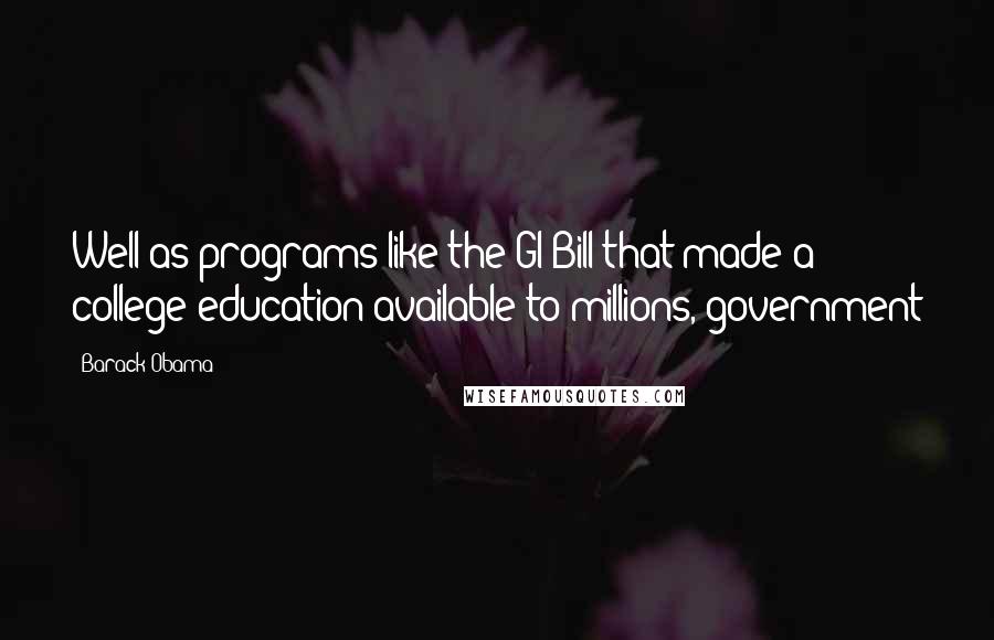 Barack Obama Quotes: Well as programs like the GI Bill that made a college education available to millions, government