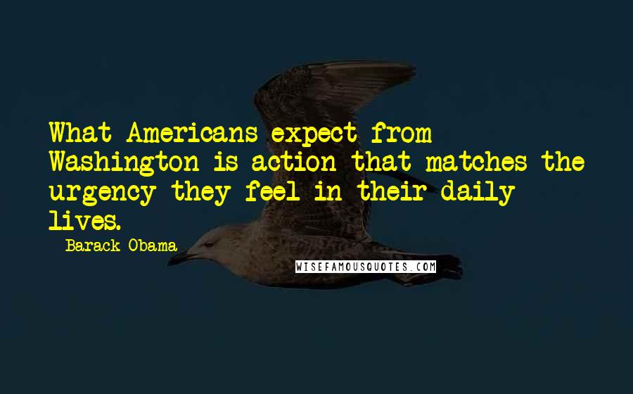 Barack Obama Quotes: What Americans expect from Washington is action that matches the urgency they feel in their daily lives.