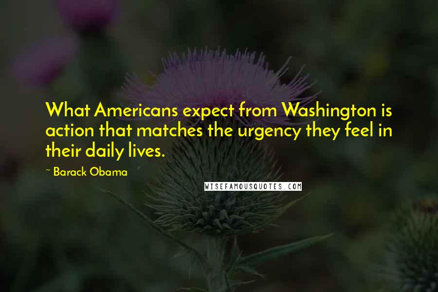 Barack Obama Quotes: What Americans expect from Washington is action that matches the urgency they feel in their daily lives.
