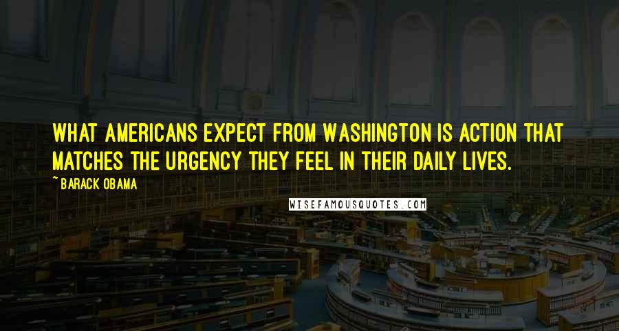 Barack Obama Quotes: What Americans expect from Washington is action that matches the urgency they feel in their daily lives.