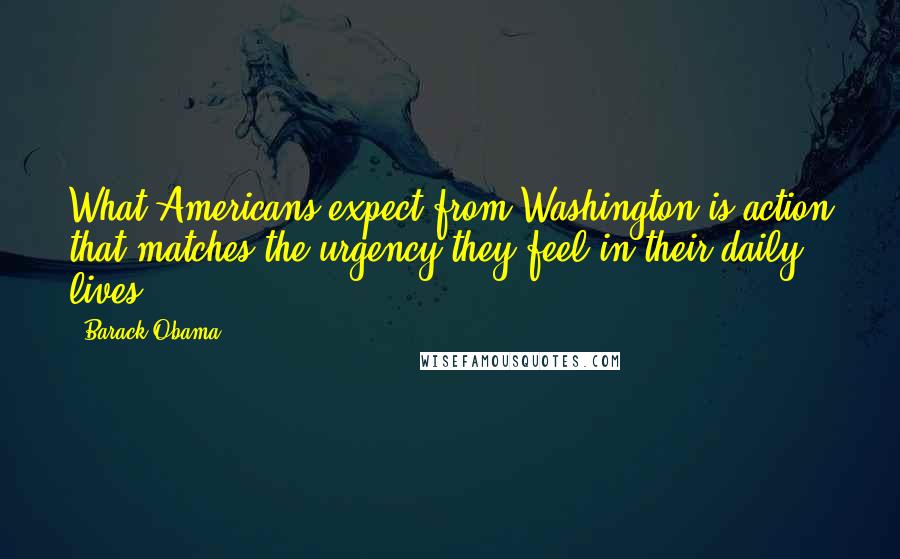 Barack Obama Quotes: What Americans expect from Washington is action that matches the urgency they feel in their daily lives.