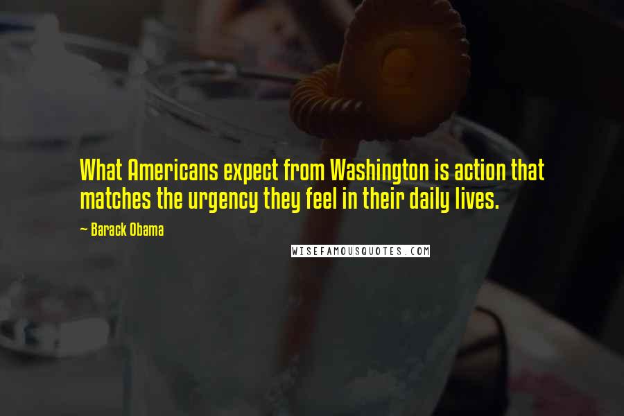 Barack Obama Quotes: What Americans expect from Washington is action that matches the urgency they feel in their daily lives.