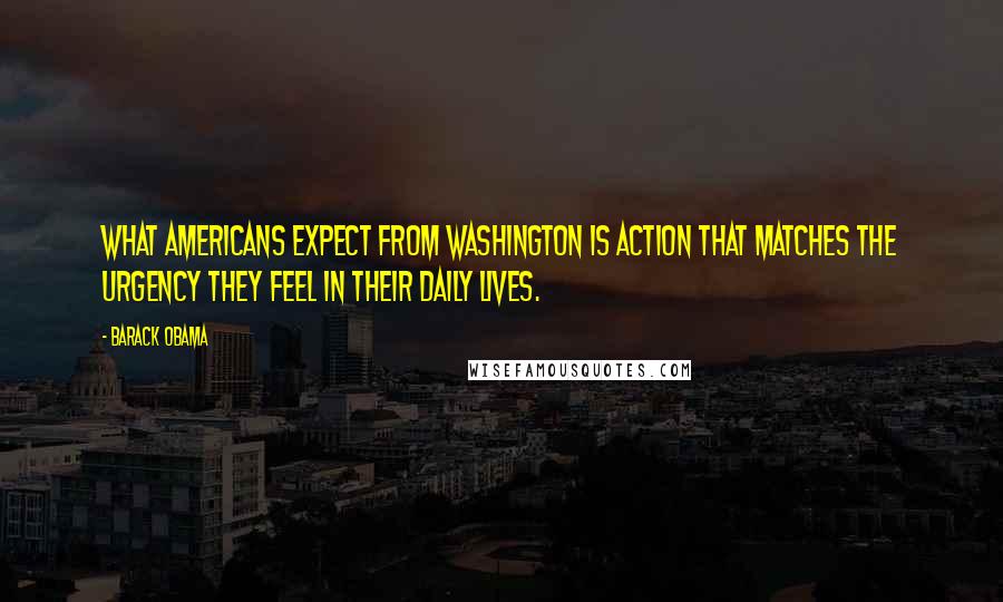 Barack Obama Quotes: What Americans expect from Washington is action that matches the urgency they feel in their daily lives.