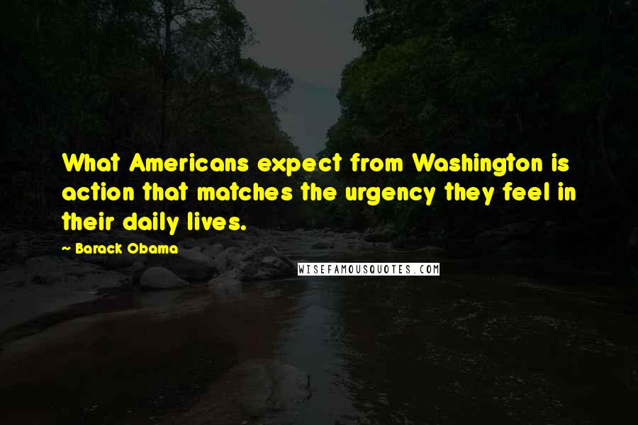 Barack Obama Quotes: What Americans expect from Washington is action that matches the urgency they feel in their daily lives.