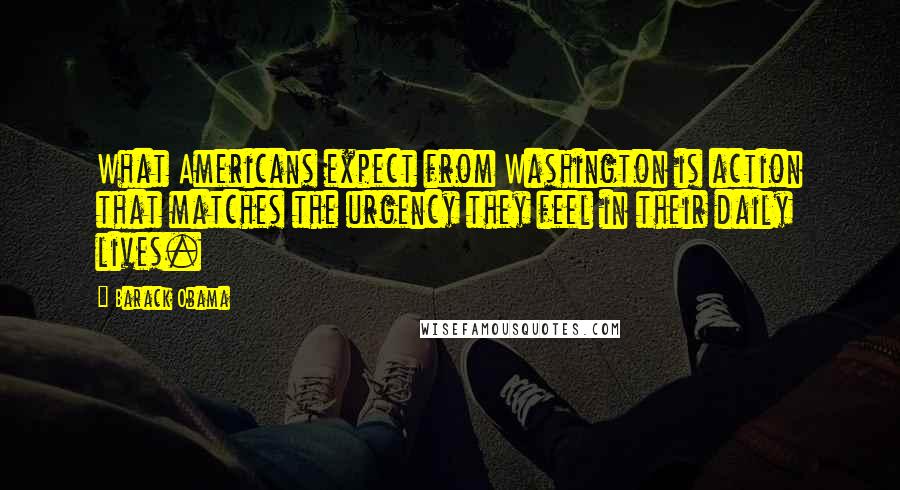 Barack Obama Quotes: What Americans expect from Washington is action that matches the urgency they feel in their daily lives.