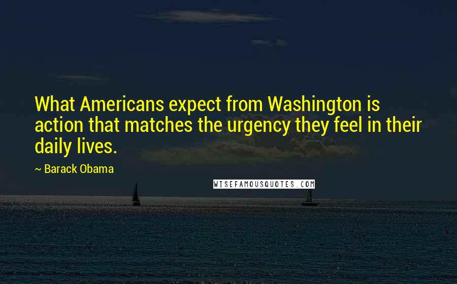 Barack Obama Quotes: What Americans expect from Washington is action that matches the urgency they feel in their daily lives.