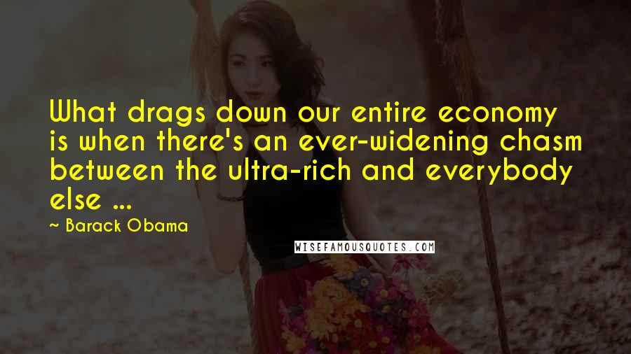 Barack Obama Quotes: What drags down our entire economy is when there's an ever-widening chasm between the ultra-rich and everybody else ...