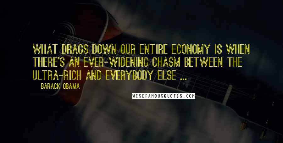 Barack Obama Quotes: What drags down our entire economy is when there's an ever-widening chasm between the ultra-rich and everybody else ...