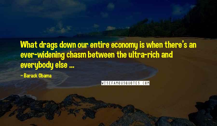 Barack Obama Quotes: What drags down our entire economy is when there's an ever-widening chasm between the ultra-rich and everybody else ...