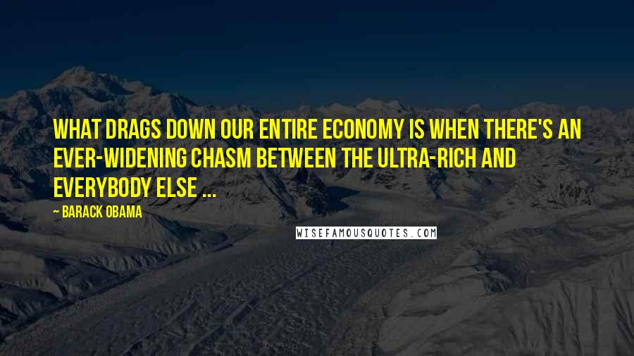 Barack Obama Quotes: What drags down our entire economy is when there's an ever-widening chasm between the ultra-rich and everybody else ...