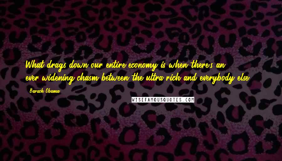 Barack Obama Quotes: What drags down our entire economy is when there's an ever-widening chasm between the ultra-rich and everybody else ...