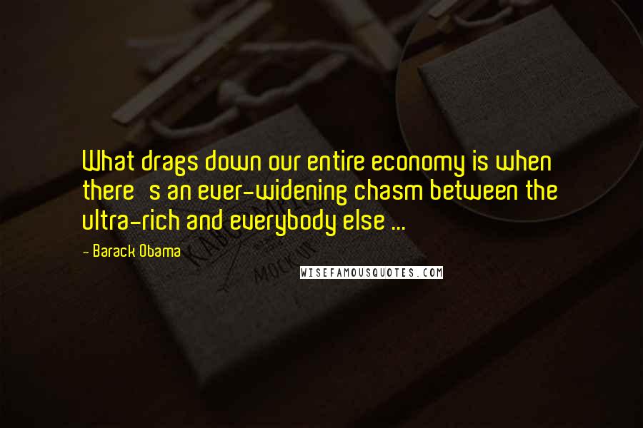 Barack Obama Quotes: What drags down our entire economy is when there's an ever-widening chasm between the ultra-rich and everybody else ...